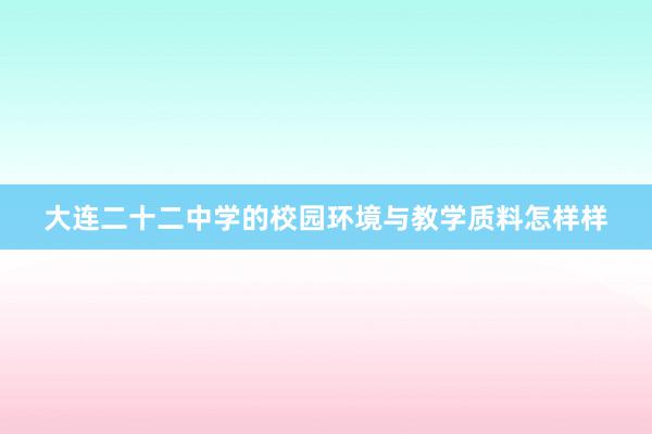 大连二十二中学的校园环境与教学质料怎样样