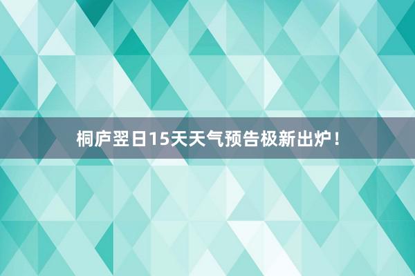 桐庐翌日15天天气预告极新出炉！
