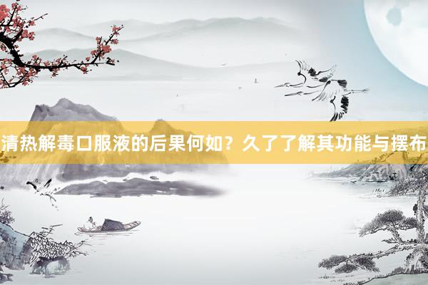 清热解毒口服液的后果何如？久了了解其功能与摆布