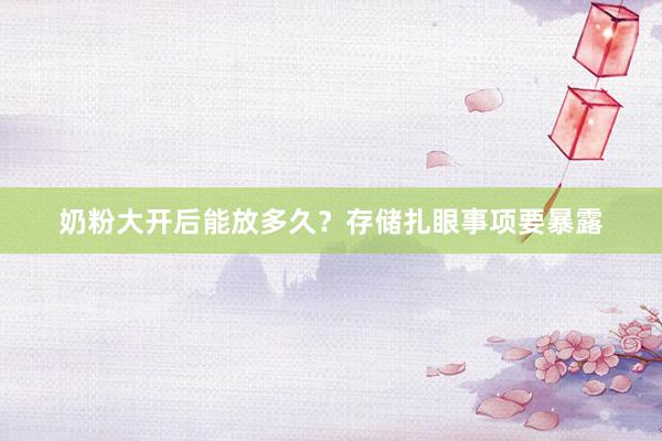 奶粉大开后能放多久？存储扎眼事项要暴露
