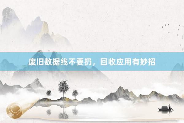 废旧数据线不要扔，回收应用有妙招