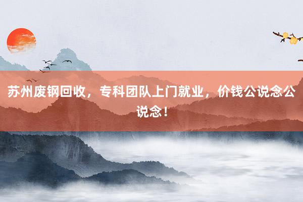 苏州废钢回收，专科团队上门就业，价钱公说念公说念！