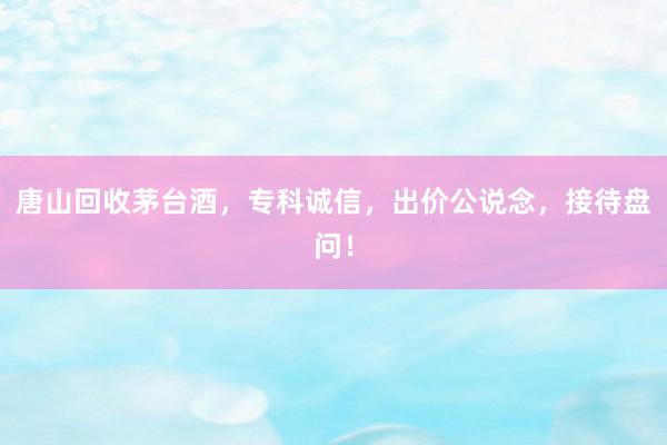 唐山回收茅台酒，专科诚信，出价公说念，接待盘问！
