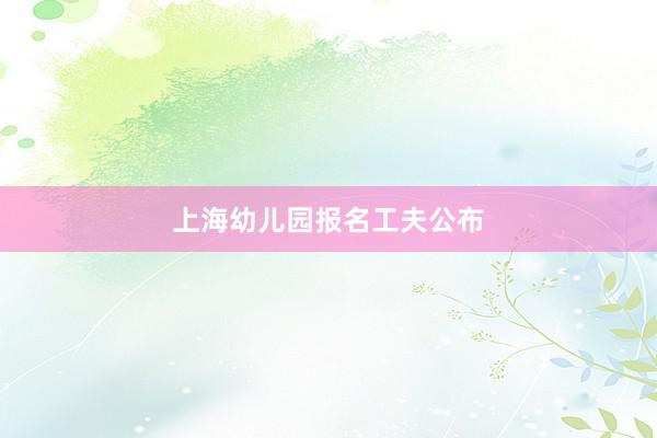 上海幼儿园报名工夫公布